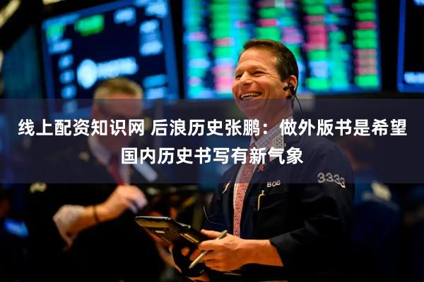 线上配资知识网 后浪历史张鹏：做外版书是希望国内历史书写有新气象