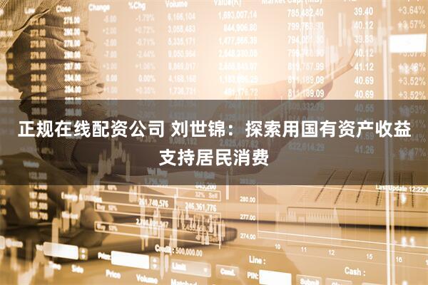 正规在线配资公司 刘世锦：探索用国有资产收益支持居民消费