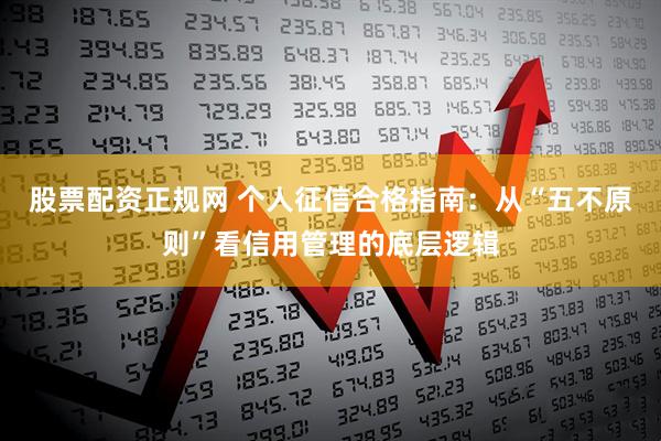 股票配资正规网 个人征信合格指南：从“五不原则”看信用管理的底层逻辑