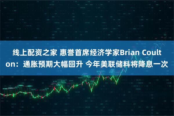 线上配资之家 惠誉首席经济学家Brian Coulton：通胀预期大幅回升 今年美联储料将降息一次