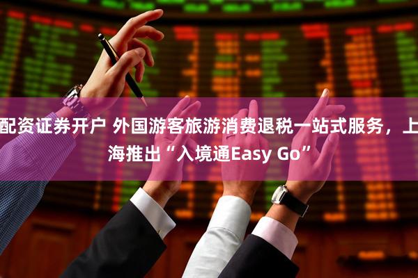 配资证券开户 外国游客旅游消费退税一站式服务，上海推出“入境通Easy Go”