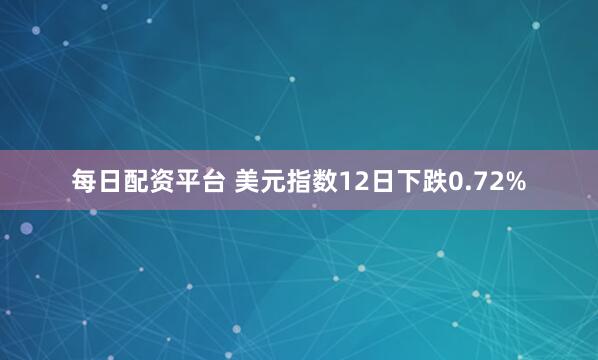 每日配资平台 美元指数12日下跌0.72%