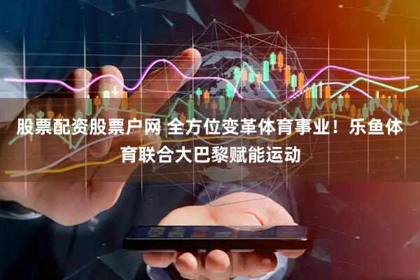 股票配资股票户网 全方位变革体育事业！乐鱼体育联合大巴黎赋能运动
