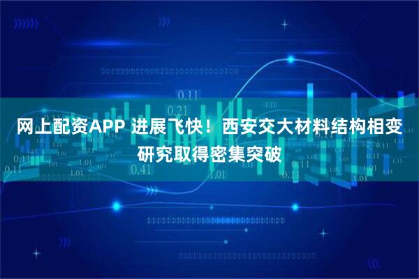 网上配资APP 进展飞快！西安交大材料结构相变研究取得密集突破