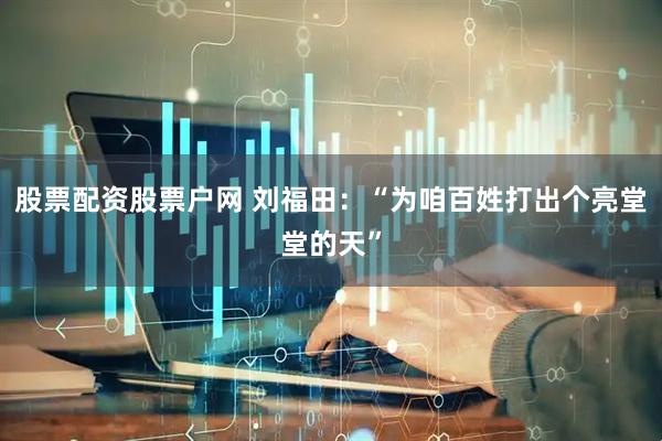 股票配资股票户网 刘福田：“为咱百姓打出个亮堂堂的天”