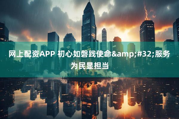 网上配资APP 初心如磐践使命&#32;服务为民显担当