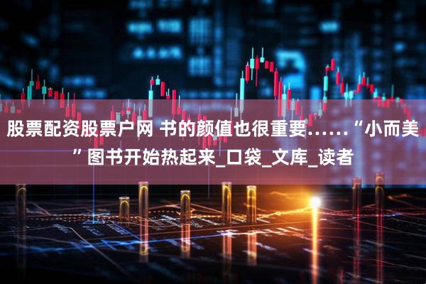 股票配资股票户网 书的颜值也很重要……“小而美”图书开始热起来_口袋_文库_读者