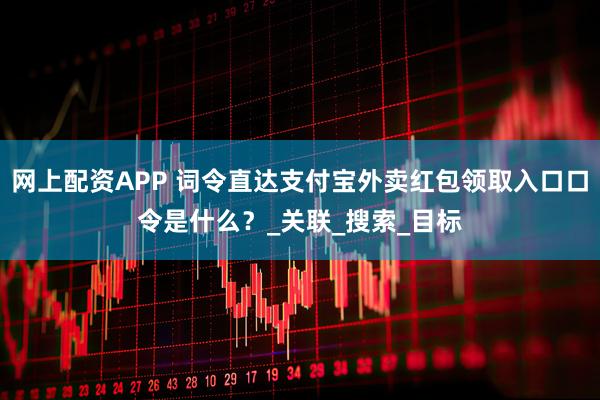 网上配资APP 词令直达支付宝外卖红包领取入口口令是什么？_关联_搜索_目标