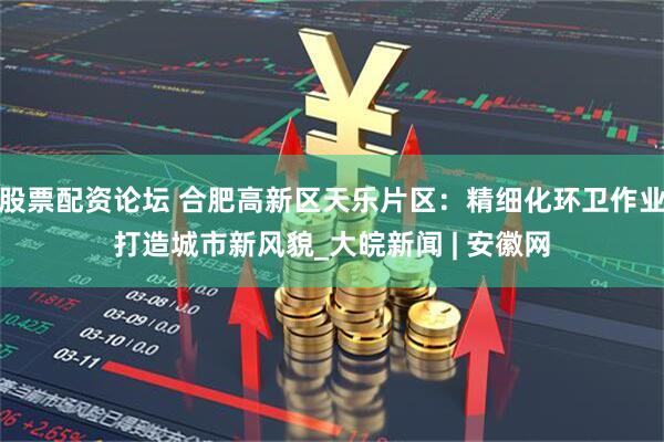 股票配资论坛 合肥高新区天乐片区：精细化环卫作业打造城市新风貌_大皖新闻 | 安徽网