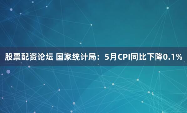 股票配资论坛 国家统计局：5月CPI同比下降0.1%