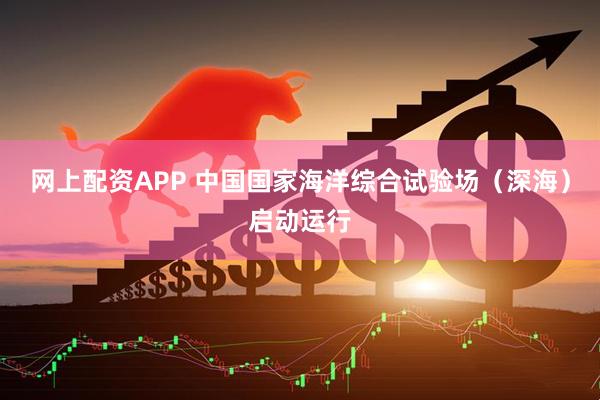 网上配资APP 中国国家海洋综合试验场（深海）启动运行