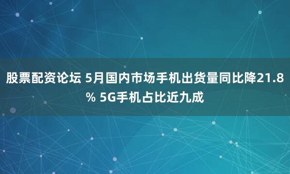 股票配资论坛 5月国内市场手机出货量同比降21.8% 5G手机占比近九成