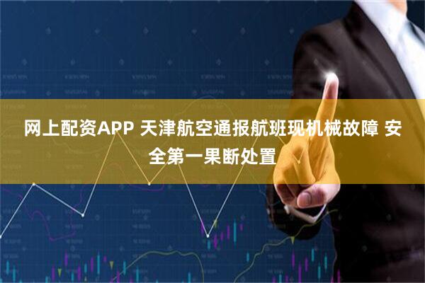 网上配资APP 天津航空通报航班现机械故障 安全第一果断处置