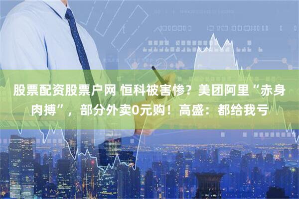 股票配资股票户网 恒科被害惨？美团阿里“赤身肉搏”，部分外卖0元购！高盛：都给我亏
