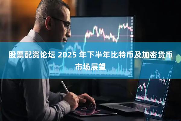股票配资论坛 2025 年下半年比特币及加密货币市场展望