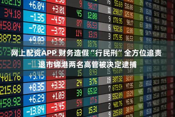 网上配资APP 财务造假“行民刑”全方位追责 退市锦港两名高管被决定逮捕