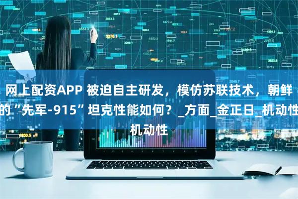 网上配资APP 被迫自主研发，模仿苏联技术，朝鲜的“先军-915”坦克性能如何？_方面_金正日_机动性