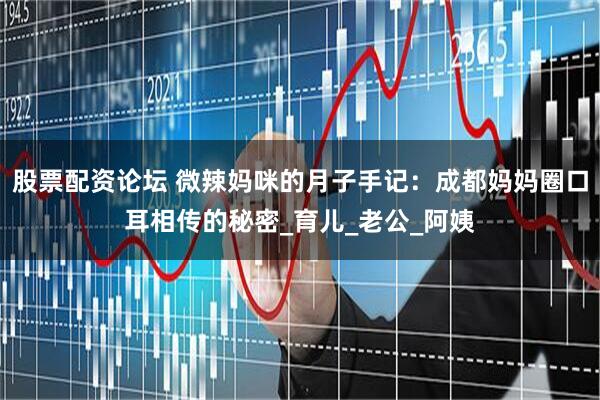 股票配资论坛 微辣妈咪的月子手记：成都妈妈圈口耳相传的秘密_育儿_老公_阿姨