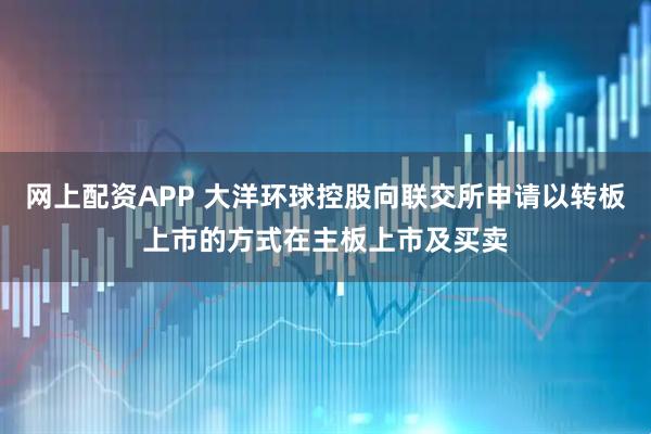 网上配资APP 大洋环球控股向联交所申请以转板上市的方式在主板上市及买卖