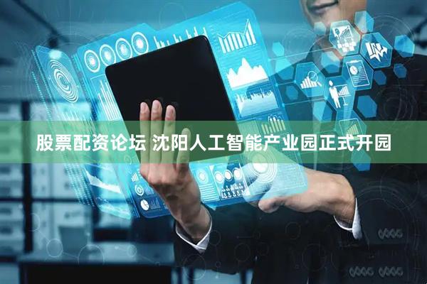 股票配资论坛 沈阳人工智能产业园正式开园