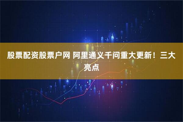 股票配资股票户网 阿里通义千问重大更新！三大亮点