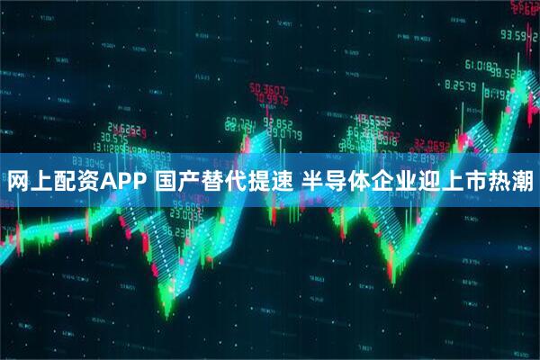 网上配资APP 国产替代提速 半导体企业迎上市热潮