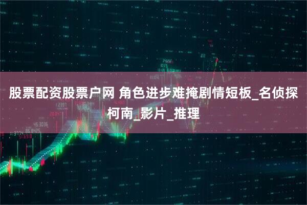 股票配资股票户网 角色进步难掩剧情短板_名侦探柯南_影片_推理