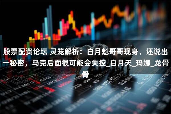股票配资论坛 灵笼解析：白月魁哥哥现身，还说出一秘密，马克后面很可能会失控_白月天_玛娜_龙骨