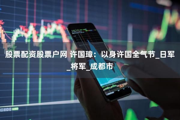股票配资股票户网 许国璋：以身许国全气节_日军_将军_成都市