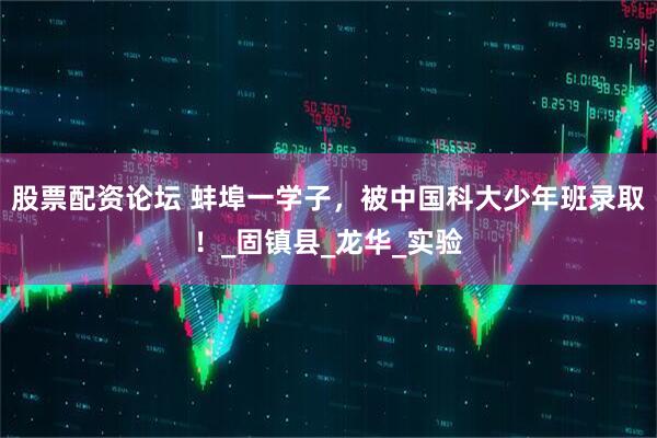 股票配资论坛 蚌埠一学子，被中国科大少年班录取！_固镇县_龙华_实验