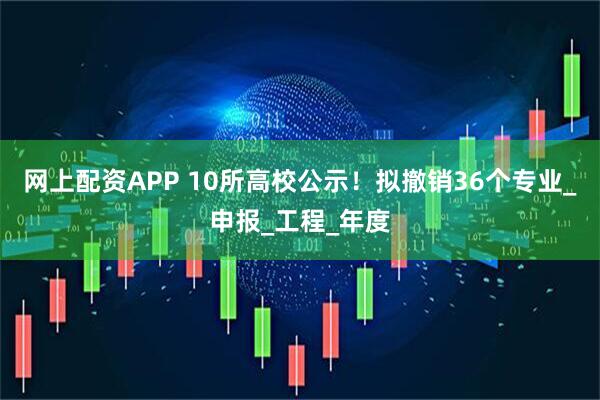 网上配资APP 10所高校公示！拟撤销36个专业_申报_工程_年度