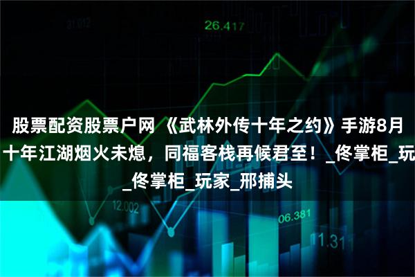股票配资股票户网 《武林外传十年之约》手游8月8日公测：十年江湖烟火未熄，同福客栈再候君至！_佟掌柜_玩家_邢捕头