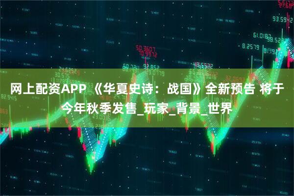 网上配资APP 《华夏史诗：战国》全新预告 将于今年秋季发售_玩家_背景_世界