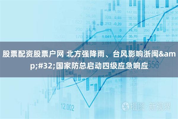 股票配资股票户网 北方强降雨、台风影响浙闽&#32;国家防总启动四级应急响应