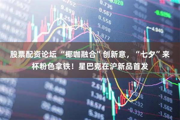 股票配资论坛 “椰咖融合”创新意，“七夕”来杯粉色拿铁！星巴克在沪新品首发