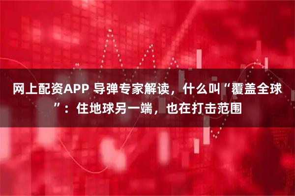 网上配资APP 导弹专家解读，什么叫“覆盖全球”：住地球另一端，也在打击范围