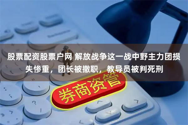 股票配资股票户网 解放战争这一战中野主力团损失惨重，团长被撤职，教导员被判死刑
