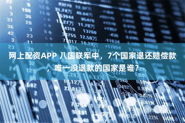 网上配资APP 八国联军中，7个国家退还赔偿款，唯一没退款的国家是谁？