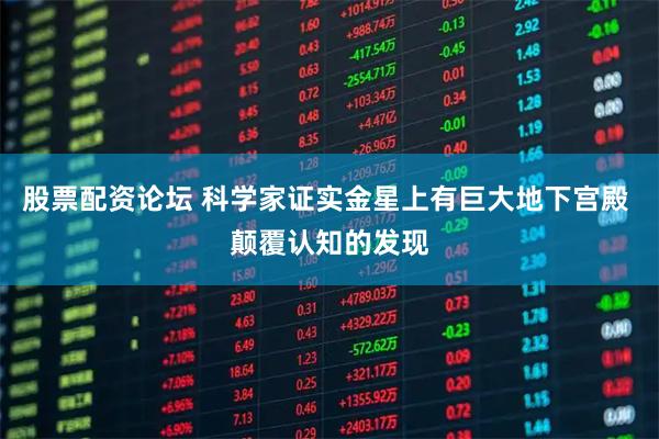 股票配资论坛 科学家证实金星上有巨大地下宫殿 颠覆认知的发现