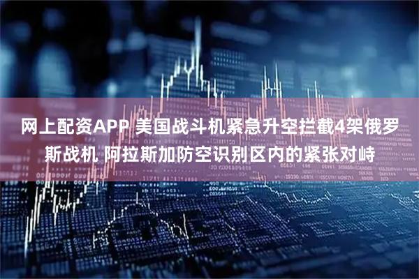 网上配资APP 美国战斗机紧急升空拦截4架俄罗斯战机 阿拉斯加防空识别区内的紧张对峙