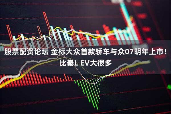 股票配资论坛 金标大众首款轿车与众07明年上市！比秦L EV大很多