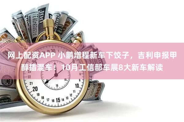 网上配资APP 小鹏增程新车下饺子，吉利申报甲醇插混车！10月工信部车展8大新车解读