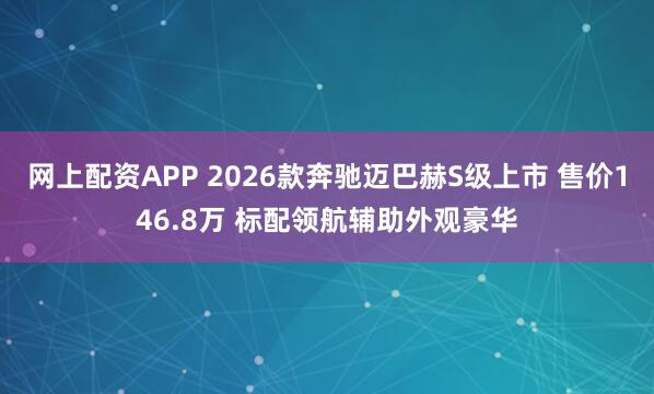 网上配资APP 2026款奔驰迈巴赫S级上市 售价146.8万 标配领航辅助外观豪华