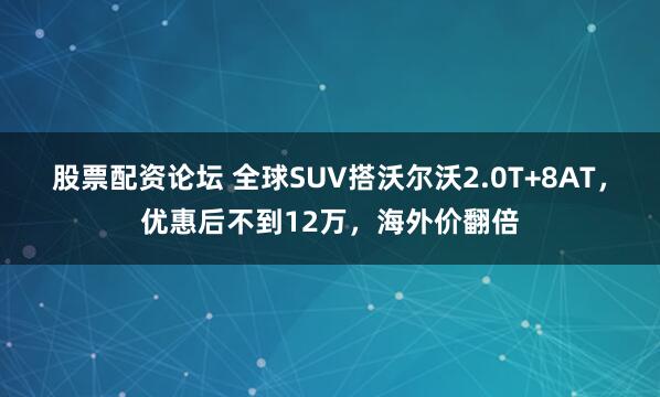 股票配资论坛 全球SUV搭沃尔沃2.0T+8AT,优惠后不到12万,海外价翻倍
