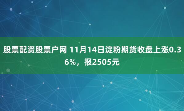 股票配资股票户网 11月14日淀粉期货收盘上涨0.36%，报2505元