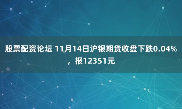 股票配资论坛 11月14日沪银期货收盘下跌0.04%,报12351元