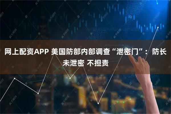 网上配资APP 美国防部内部调查“泄密门”:防长未泄密 不担责