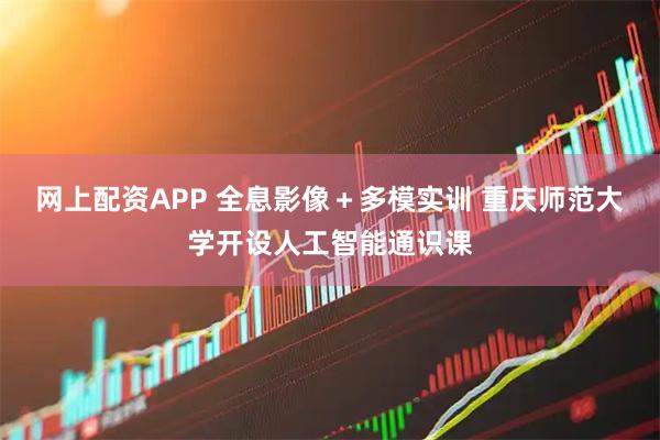 网上配资APP 全息影像+多模实训 重庆师范大学开设人工智能通识课