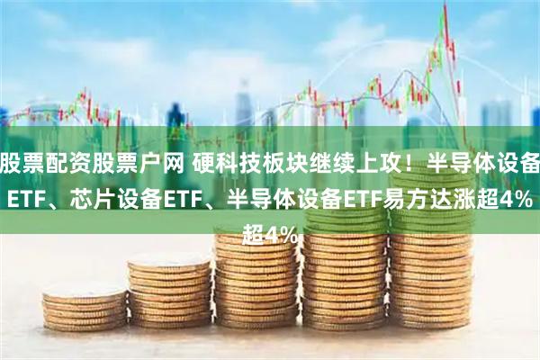 股票配资股票户网 硬科技板块继续上攻!半导体设备ETF、芯片设备ETF、半导体设备ETF易方达涨超4%