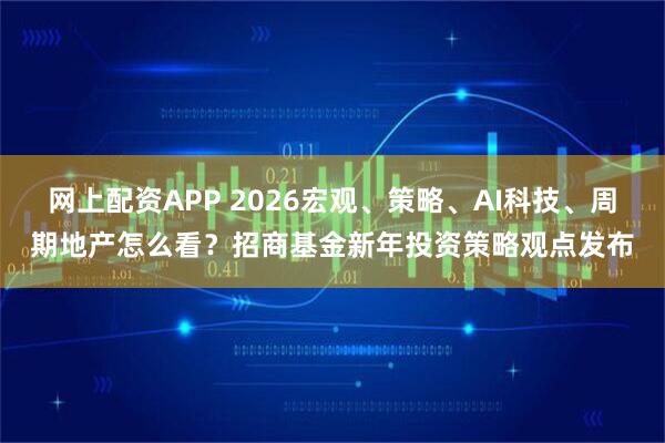 网上配资APP 2026宏观、策略、AI科技、周期地产怎么看?招商基金新年投资策略观点发布